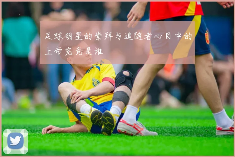 足球明星的崇拜与追随者心目中的上帝究竟是谁