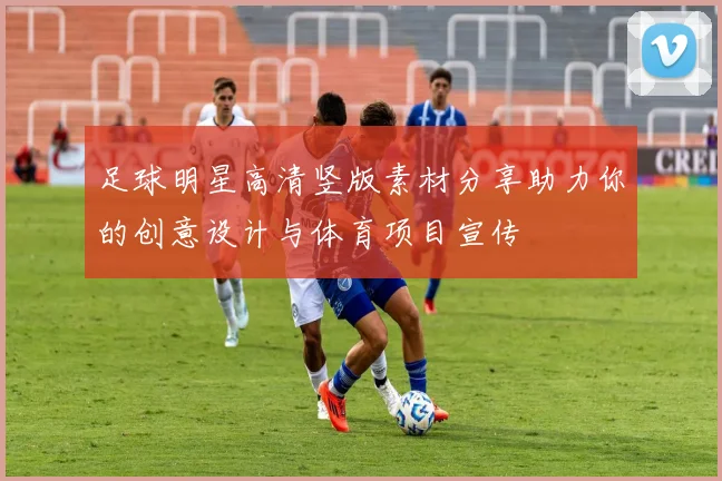 足球明星高清竖版素材分享助力你的创意设计与体育项目宣传