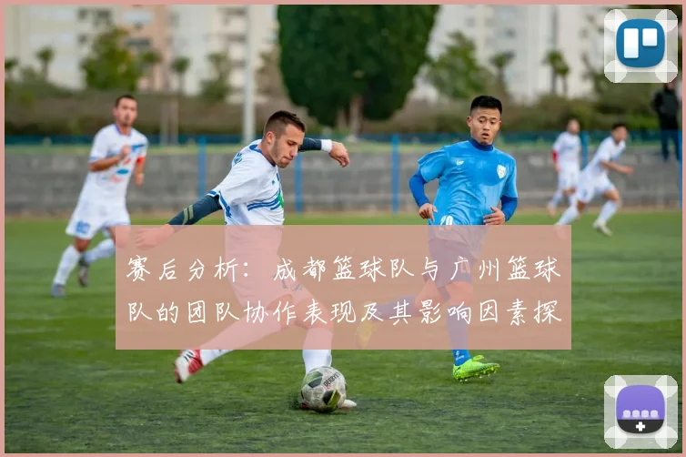 赛后分析：成都篮球队与广州篮球队的团队协作表现及其影响因素探讨