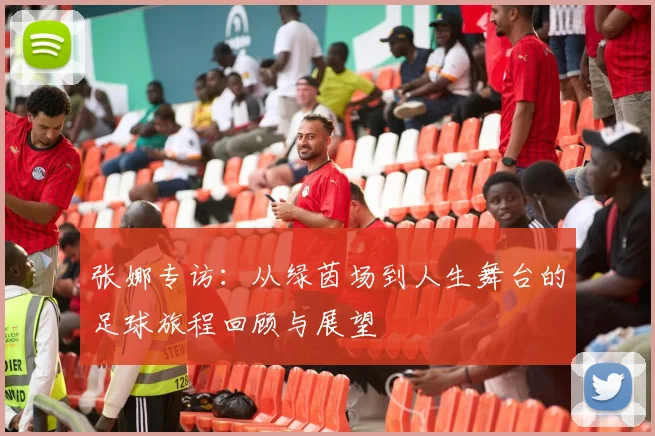 张娜专访：从绿茵场到人生舞台的足球旅程回顾与展望