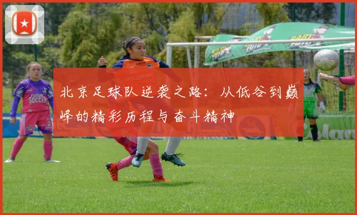 北京足球队逆袭之路：从低谷到巅峰的精彩历程与奋斗精神