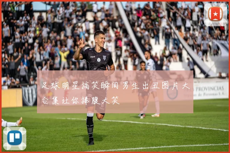 足球明星搞笑瞬间男生出丑图片大合集让你捧腹大笑