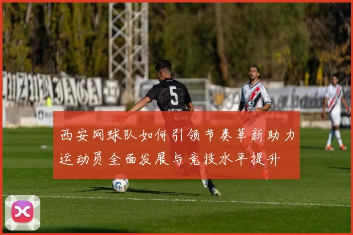 西安网球队如何引领节奏革新助力运动员全面发展与竞技水平提升