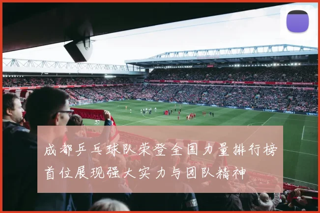 成都乒乓球队荣登全国力量排行榜首位展现强大实力与团队精神